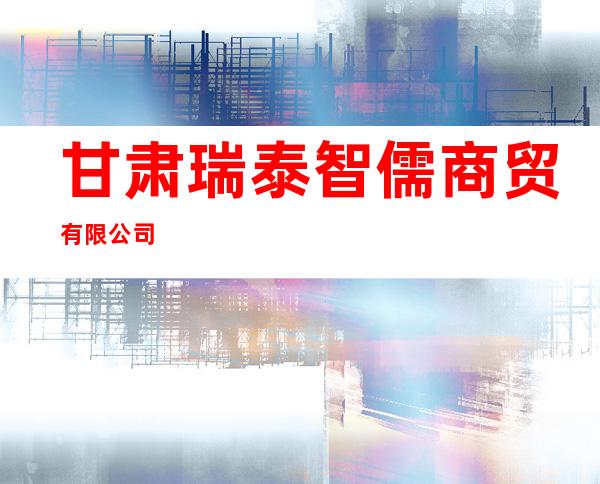 甘肃瑞泰智儒商贸有限公司