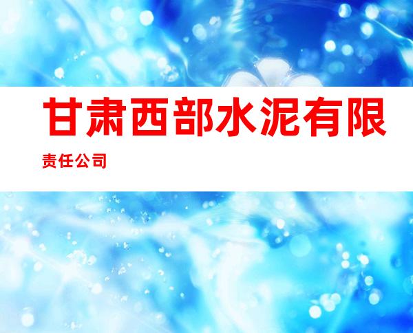 甘肃西部水泥有限责任公司