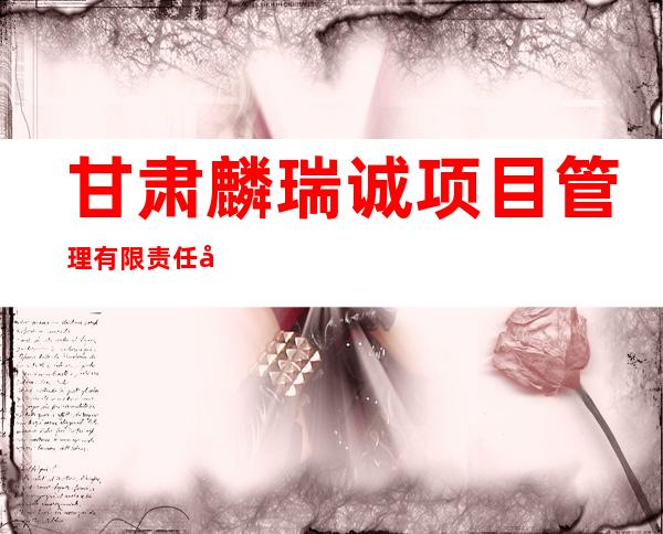 甘肃麟瑞诚项目管理有限责任公司