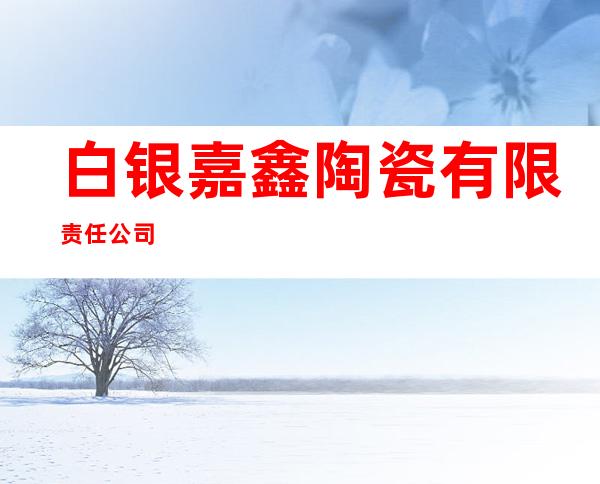 白银嘉鑫陶瓷有限责任公司
