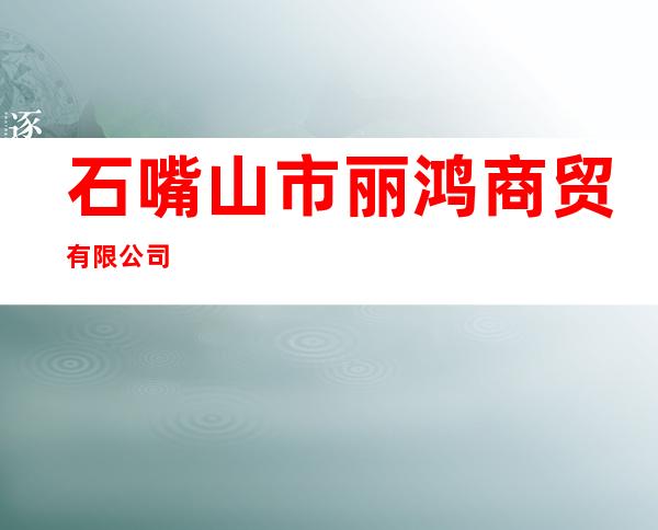 石嘴山市丽鸿商贸有限公司