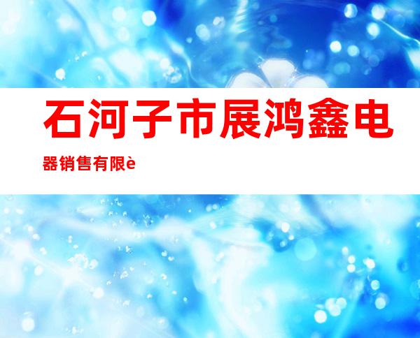 石河子市展鸿鑫电器销售有限责任公司