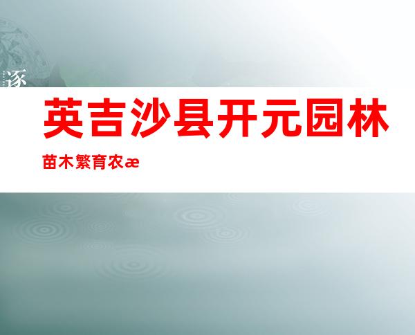 英吉沙县开元园林苗木繁育农民专业合作社
