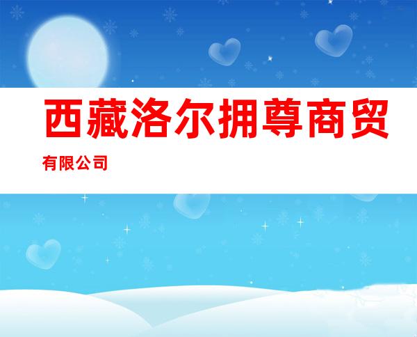 西藏洛尔拥尊商贸有限公司