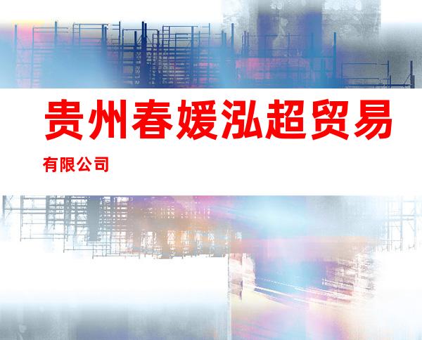 贵州春媛泓超贸易有限公司