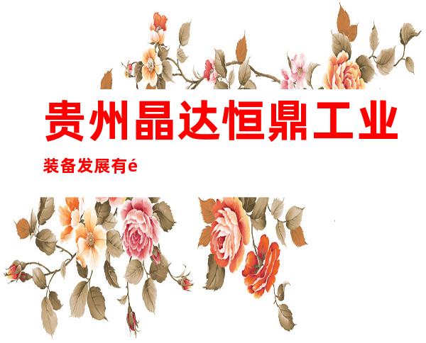 贵州晶达恒鼎工业装备发展有限公司
