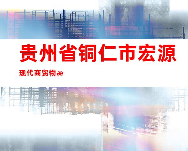 贵州省铜仁市宏源现代商贸物流有限公司