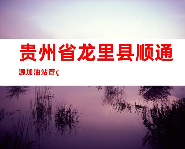 贵州省龙里县顺通源加油站管理服务有限责任公司