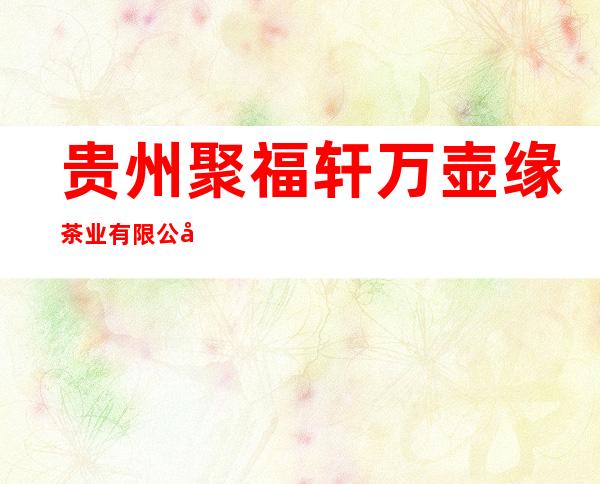 贵州聚福轩万壶缘茶业有限公司