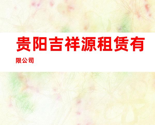 贵阳吉祥源租赁有限公司