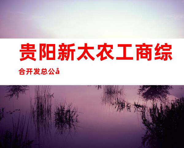 贵阳新太农工商综合开发总公司