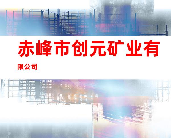 赤峰市创元矿业有限公司