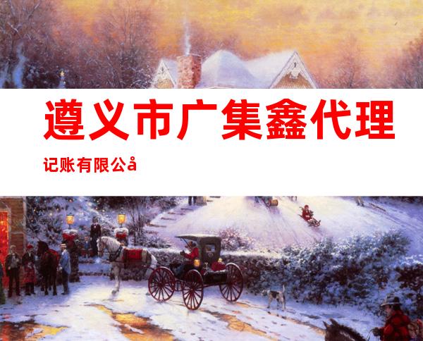 遵义市广集鑫代理记账有限公司