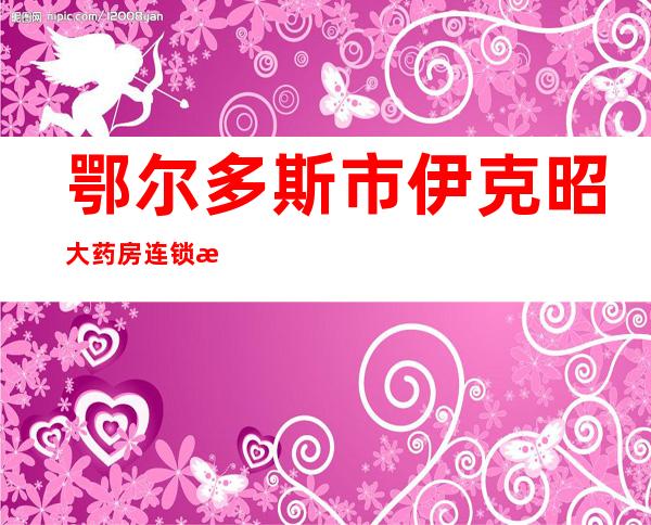 鄂尔多斯市伊克昭大药房连锁有限责任公司康巴什区好又多店