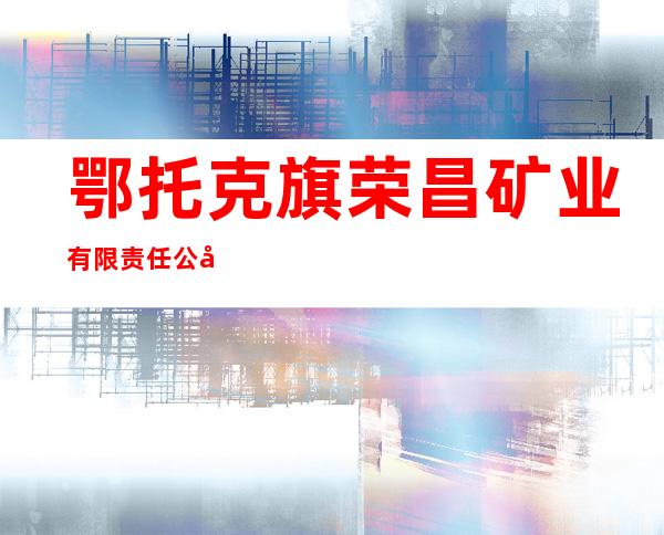 鄂托克旗荣昌矿业有限责任公司