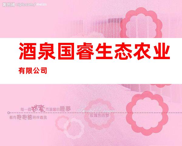 酒泉国睿生态农业有限公司