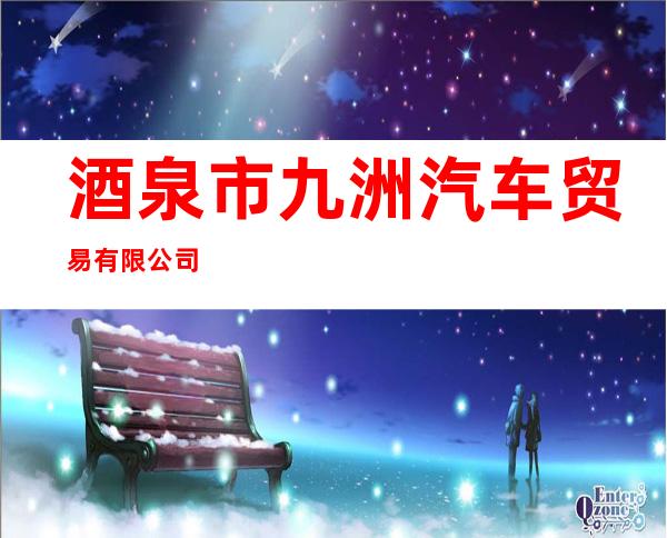 酒泉市九洲汽车贸易有限公司