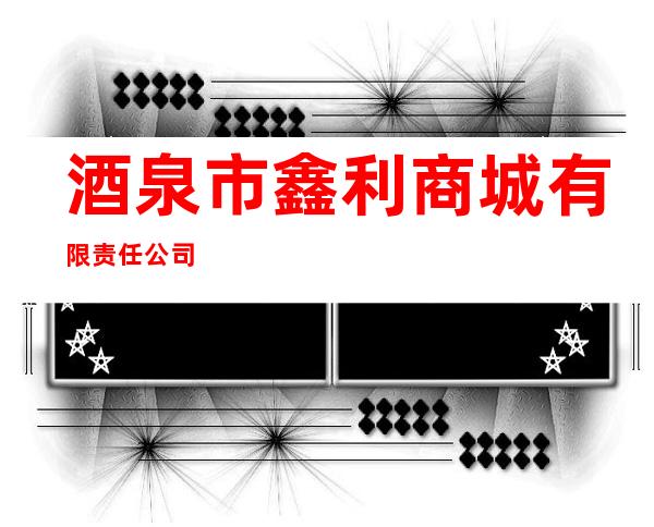 酒泉市鑫利商城有限责任公司