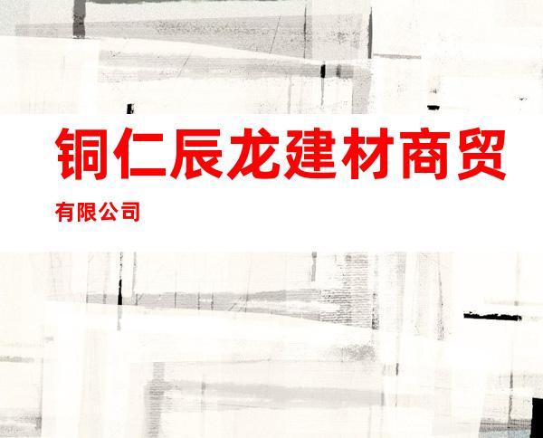 铜仁辰龙建材商贸有限公司