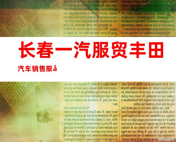 长春一汽服贸丰田汽车销售服务有限公司