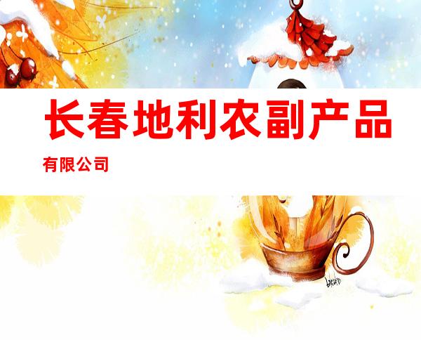 长春地利农副产品有限公司