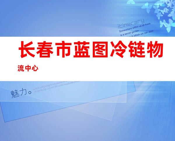 长春市蓝图冷链物流中心