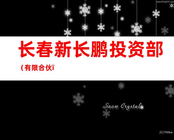 长春新长鹏投资部（有限合伙）