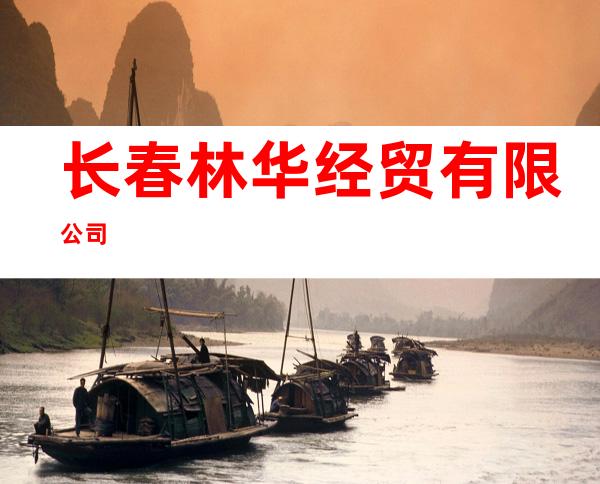 长春林华经贸有限公司