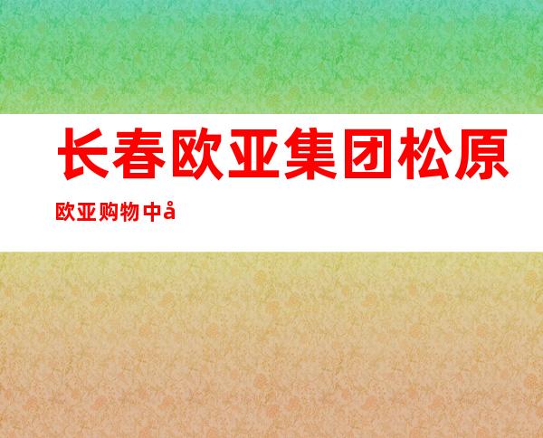 长春欧亚集团松原欧亚购物中心有限公司