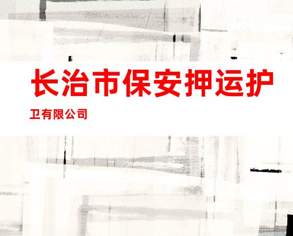长治市保安押运护卫有限公司