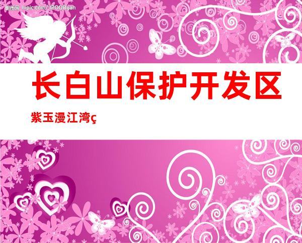 长白山保护开发区紫玉漫江湾置地有限公司
