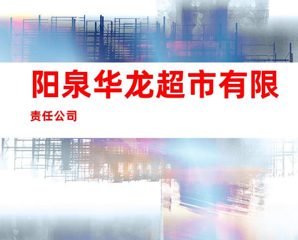 阳泉华龙超市有限责任公司