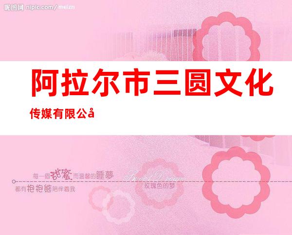 阿拉尔市三圆文化传媒有限公司