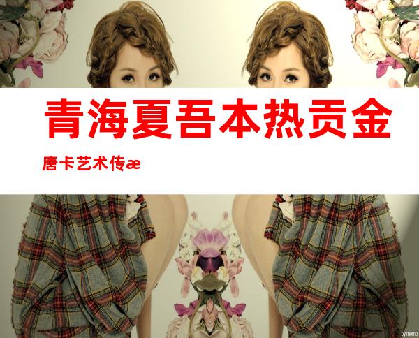 青海夏吾本热贡金唐卡艺术传播有限公司