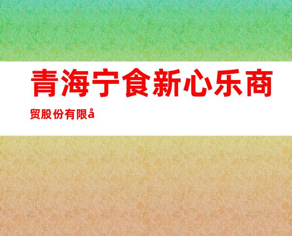 青海宁食新心乐商贸股份有限公司海湖店