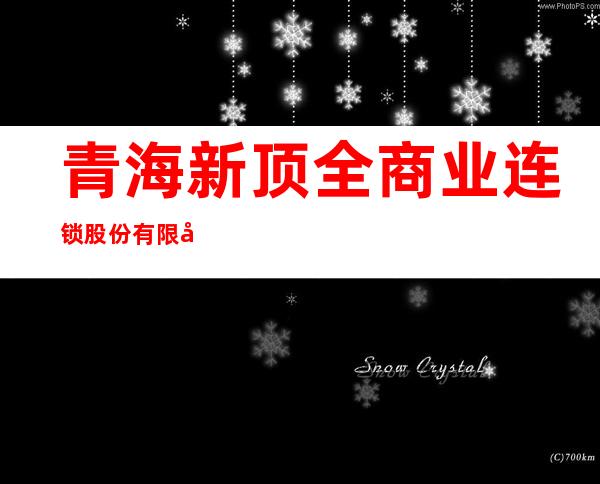 青海新顶全商业连锁股份有限公司