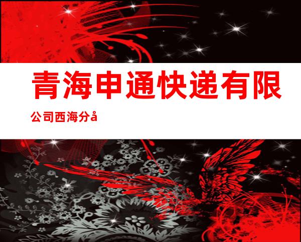 青海申通快递有限公司西海分公司