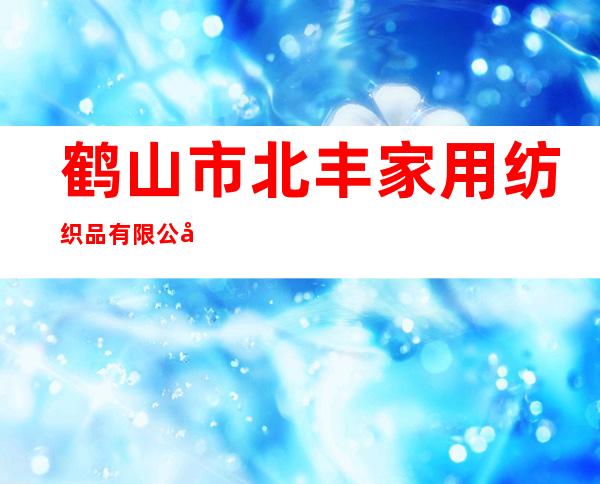 鹤山市北丰家用纺织品有限公司