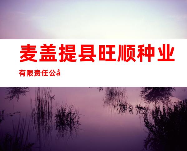 麦盖提县旺顺种业有限责任公司