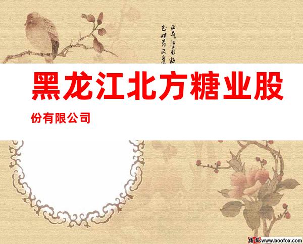 黑龙江北方糖业股份有限公司