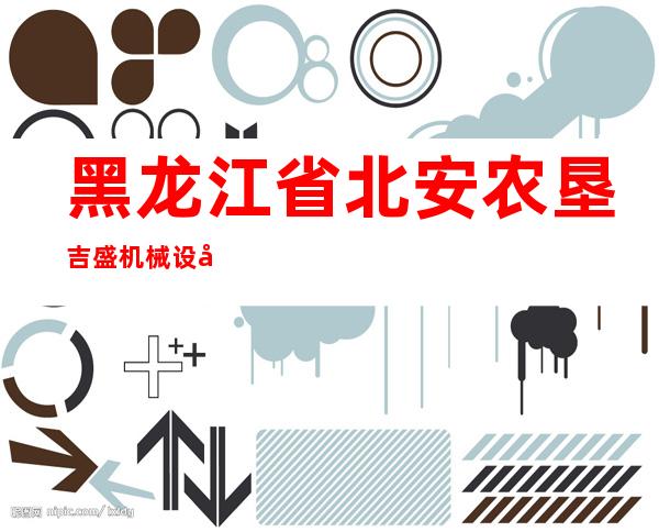 黑龙江省北安农垦吉盛机械设备租赁有限公司