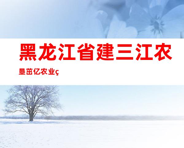 黑龙江省建三江农垦茁亿农业种植农民专业合作社