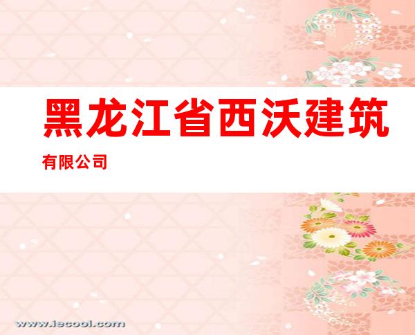 黑龙江省西沃建筑有限公司