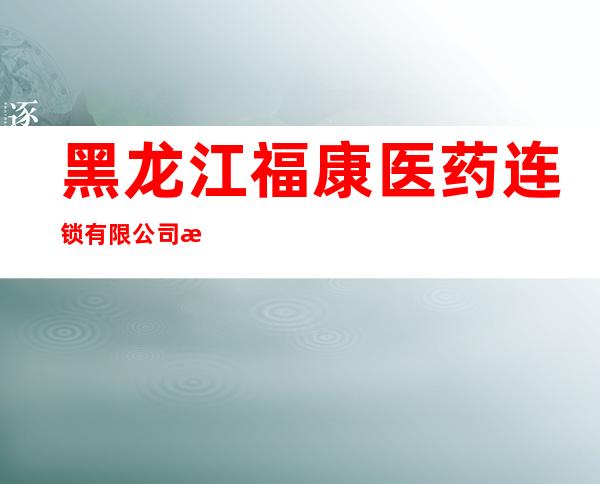 黑龙江福康医药连锁有限公司查哈阳同泰连锁店