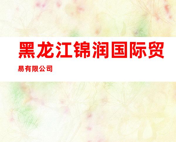 黑龙江锦润国际贸易有限公司
