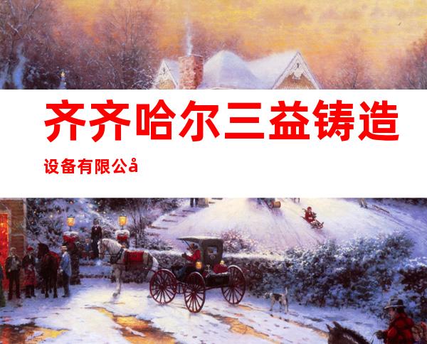 齐齐哈尔三益铸造设备有限公司