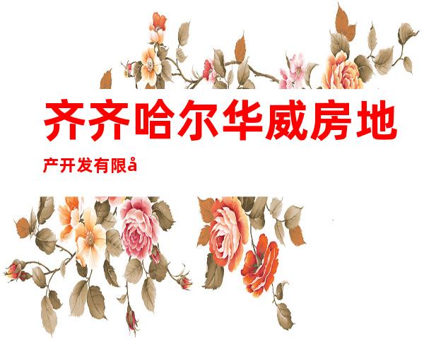齐齐哈尔华威房地产开发有限公司