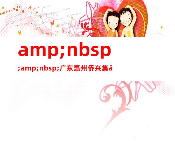 &nbsp;&nbsp;广东惠州侨兴集团有限公司&nbsp;