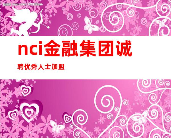 nci金融集团诚聘优秀人士加盟